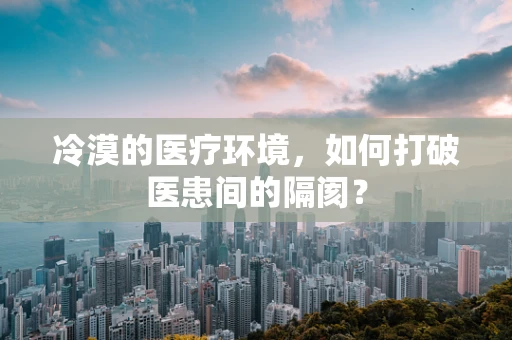 冷漠的医疗环境，如何打破医患间的隔阂？
