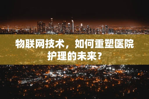 物联网技术，如何重塑医院护理的未来？