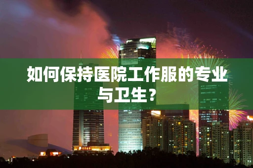 如何保持医院工作服的专业与卫生？