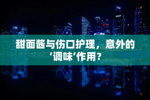 甜面酱与伤口护理，意外的‘调味’作用？