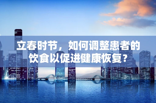 立春时节，如何调整患者的饮食以促进健康恢复？