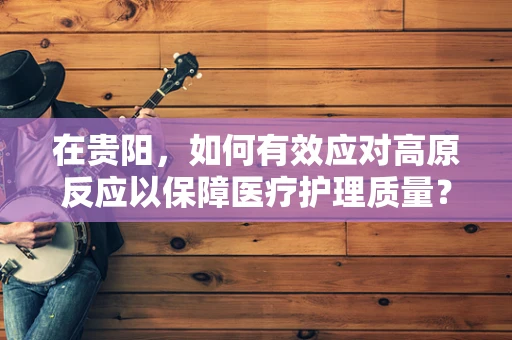 在贵阳，如何有效应对高原反应以保障医疗护理质量？