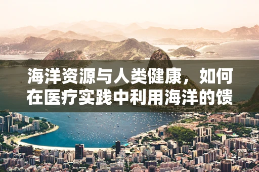 海洋资源与人类健康，如何在医疗实践中利用海洋的馈赠？