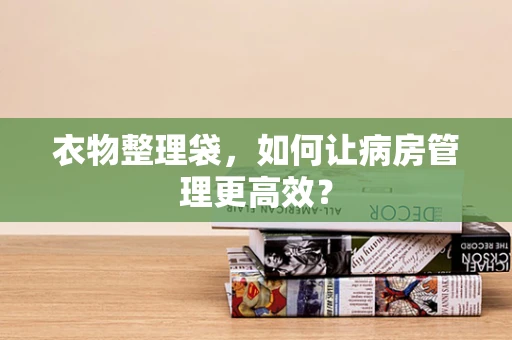 衣物整理袋，如何让病房管理更高效？