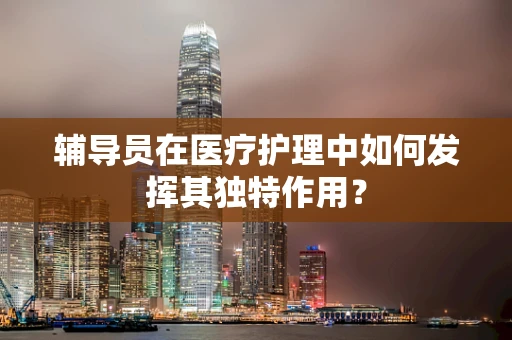 辅导员在医疗护理中如何发挥其独特作用？
