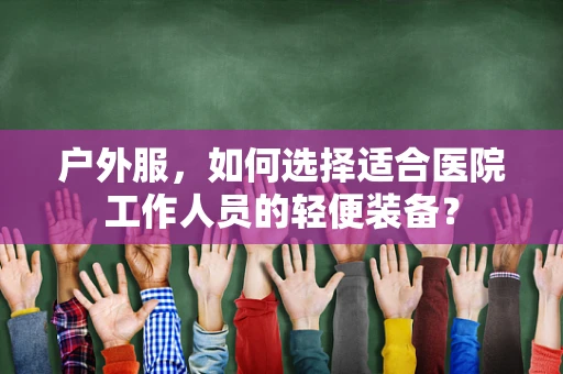 户外服，如何选择适合医院工作人员的轻便装备？