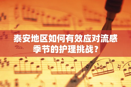 泰安地区如何有效应对流感季节的护理挑战？