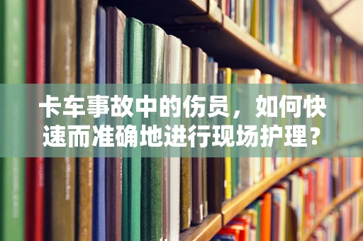 卡车事故中的伤员，如何快速而准确地进行现场护理？