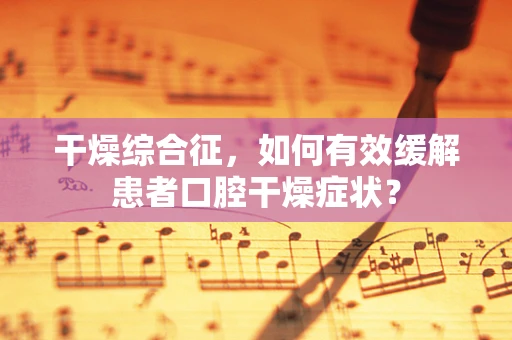 干燥综合征，如何有效缓解患者口腔干燥症状？