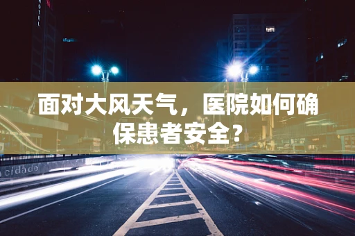 面对大风天气，医院如何确保患者安全？