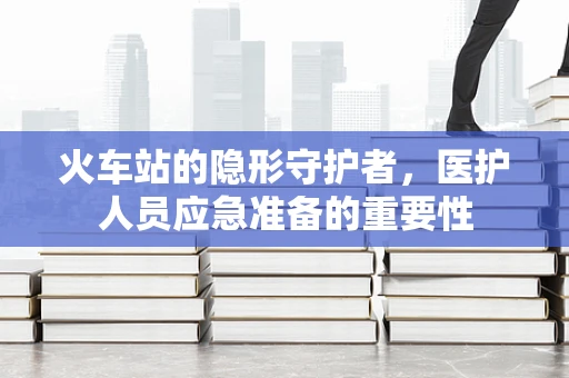 火车站的隐形守护者，医护人员应急准备的重要性