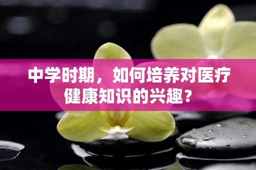 中学时期，如何培养对医疗健康知识的兴趣？