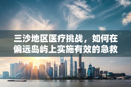 三沙地区医疗挑战，如何在偏远岛屿上实施有效的急救措施？