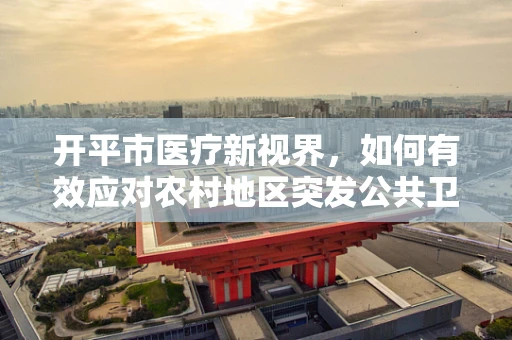 开平市医疗新视界，如何有效应对农村地区突发公共卫生事件？