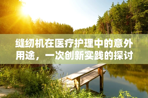 缝纫机在医疗护理中的意外用途，一次创新实践的探讨