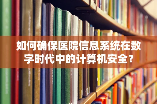 如何确保医院信息系统在数字时代中的计算机安全？