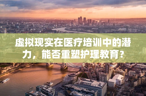 虚拟现实在医疗培训中的潜力，能否重塑护理教育？