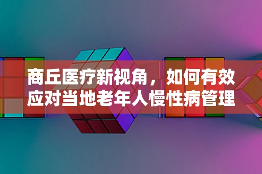 商丘医疗新视角，如何有效应对当地老年人慢性病管理挑战？