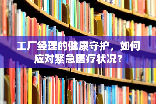 工厂经理的健康守护，如何应对紧急医疗状况？