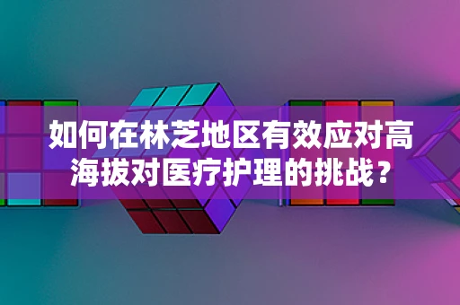 如何在林芝地区有效应对高海拔对医疗护理的挑战？
