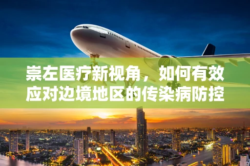 崇左医疗新视角，如何有效应对边境地区的传染病防控挑战？