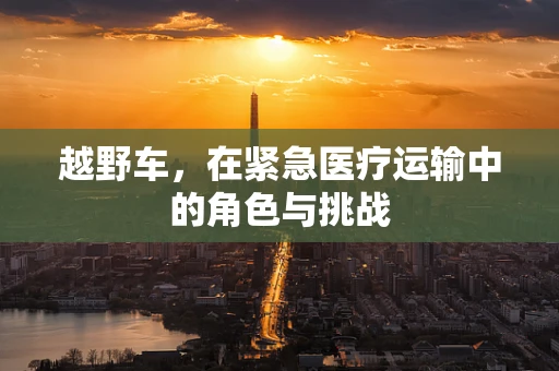 越野车，在紧急医疗运输中的角色与挑战