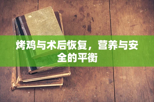 烤鸡与术后恢复，营养与安全的平衡