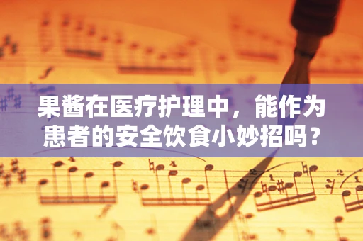 果酱在医疗护理中，能作为患者的安全饮食小妙招吗？