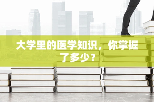 大学里的医学知识，你掌握了多少？