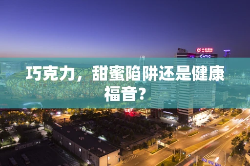 巧克力，甜蜜陷阱还是健康福音？