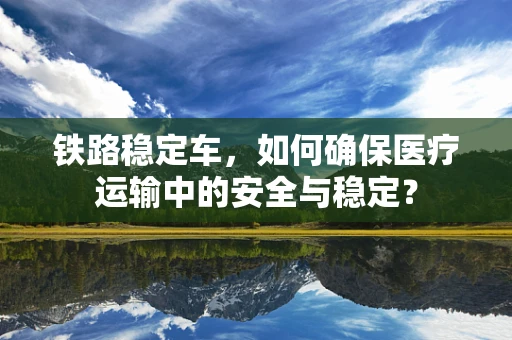 铁路稳定车，如何确保医疗运输中的安全与稳定？