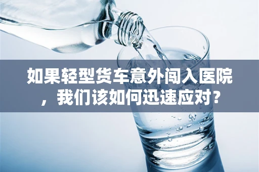 如果轻型货车意外闯入医院，我们该如何迅速应对？