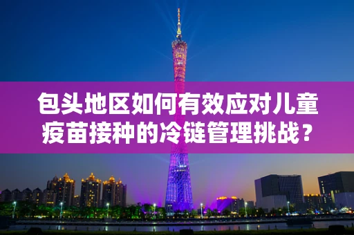 包头地区如何有效应对儿童疫苗接种的冷链管理挑战？