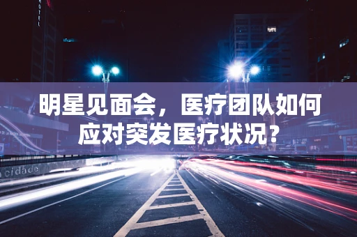 明星见面会，医疗团队如何应对突发医疗状况？