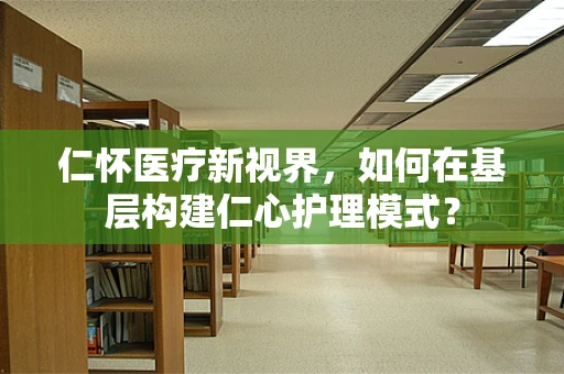 仁怀医疗新视界，如何在基层构建仁心护理模式？