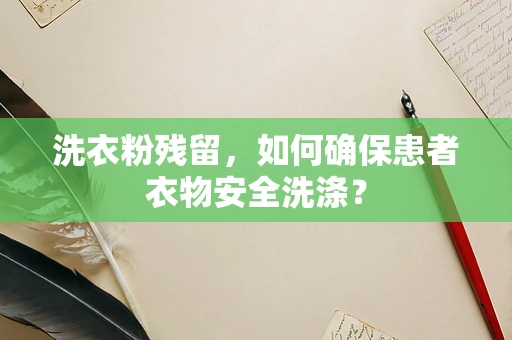 洗衣粉残留，如何确保患者衣物安全洗涤？