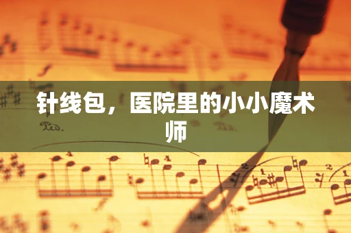 针线包，医院里的小小魔术师