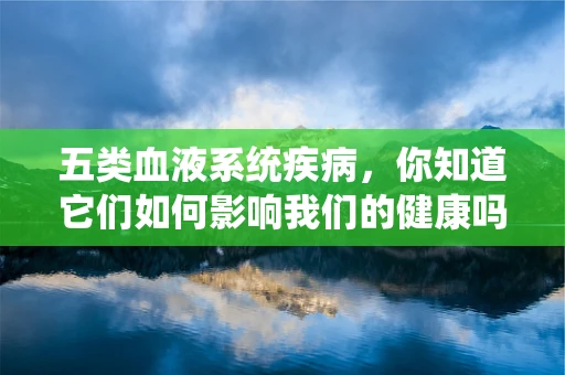 五类血液系统疾病，你知道它们如何影响我们的健康吗？