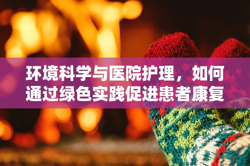 环境科学与医院护理，如何通过绿色实践促进患者康复？