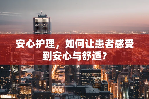 安心护理，如何让患者感受到安心与舒适？