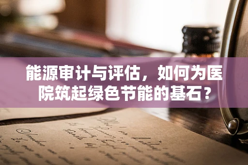 能源审计与评估，如何为医院筑起绿色节能的基石？