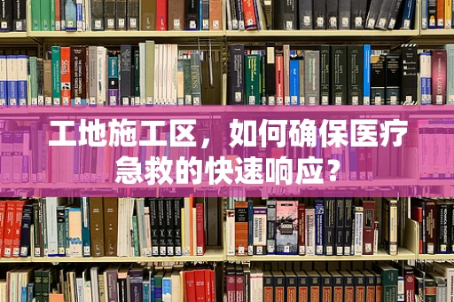工地施工区，如何确保医疗急救的快速响应？