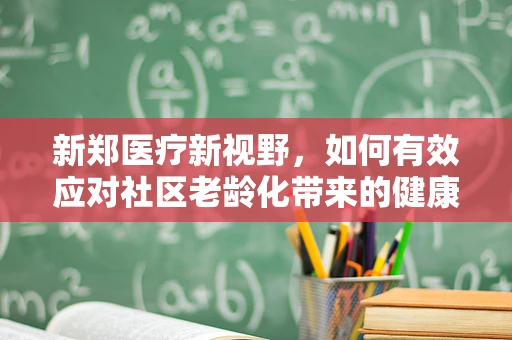 新郑医疗新视野，如何有效应对社区老龄化带来的健康挑战？