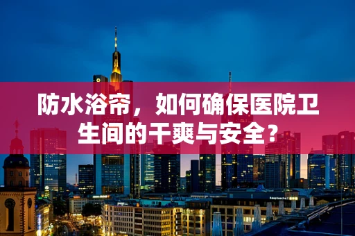 防水浴帘，如何确保医院卫生间的干爽与安全？