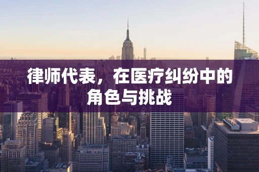 律师代表，在医疗纠纷中的角色与挑战