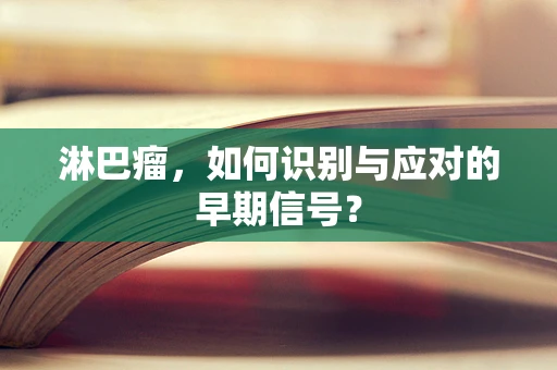 淋巴瘤，如何识别与应对的早期信号？
