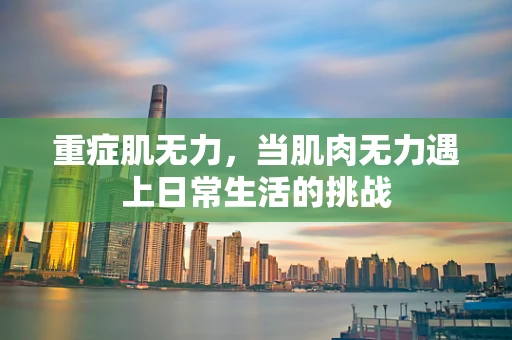 重症肌无力，当肌肉无力遇上日常生活的挑战