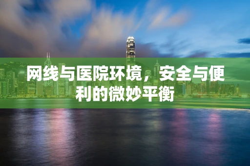 网线与医院环境，安全与便利的微妙平衡