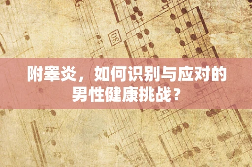 附睾炎，如何识别与应对的男性健康挑战？