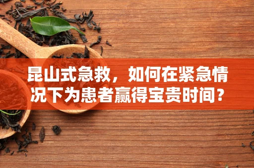 昆山式急救，如何在紧急情况下为患者赢得宝贵时间？